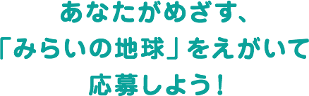 あなたがめざす、「みらいの地球」をえがいて応募しよう！