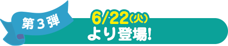 第2弾 6/22(火) より登場！