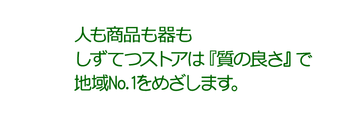 人も商品も器もしずてつストは『質の良さ』で地域No.1をめざします。