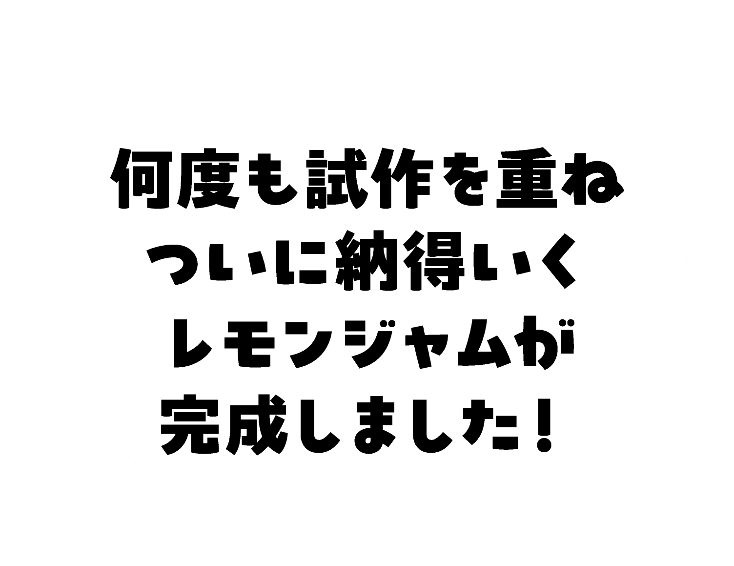 何度も試作を重ね、ついに納得いくレモンジャムが完成しました！