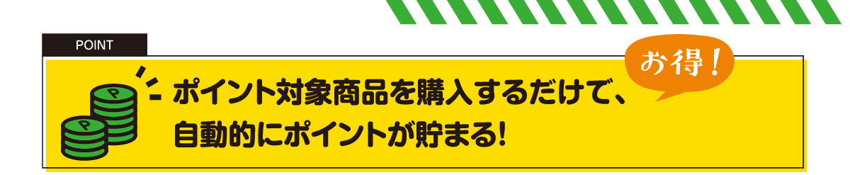 ポイント対象商品を購入するだけで、自動的にポイントが貯まる！